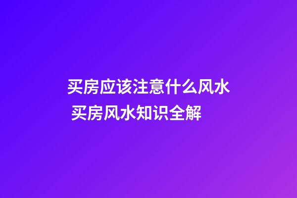 买房应该注意什么风水 买房风水知识全解